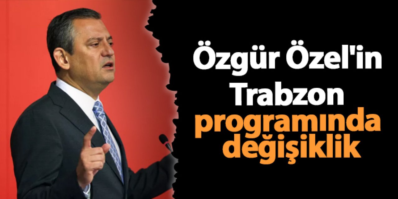 CHP Genel Başkanı Özgür Özel'in Trabzon programında değişiklik