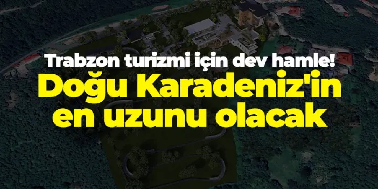 Trabzon turizmi için dev hamle! Doğu Karadeniz'in en uzunu olacak
