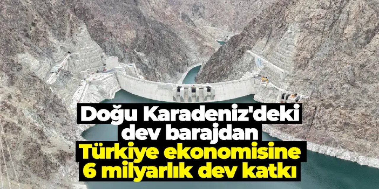 Doğu Karadeniz'deki dev barajdan Türkiye ekonomisine 6 milyarlık dev katkı