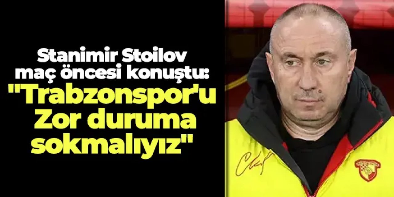Göztepe Teknik Direktörü Stanimir Stoilov: "Trabzonspor'u zor duruma sokmalıyız"