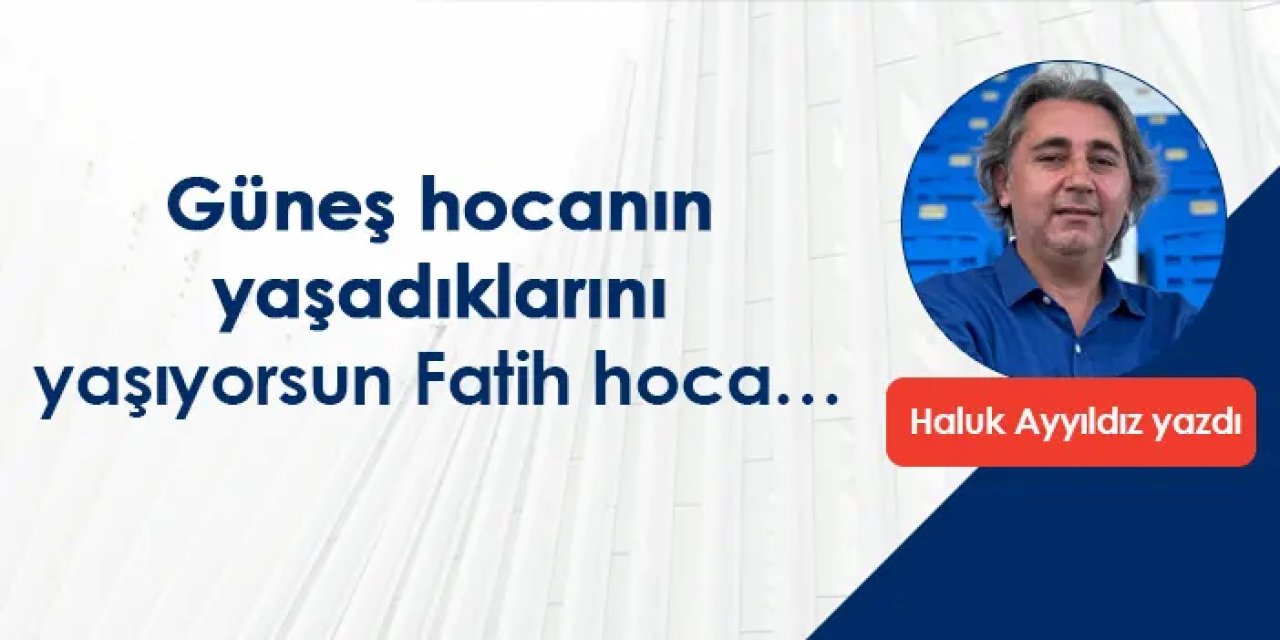 Güneş hocanın yaşadıklarını yaşıyorsun Fatih hoca…