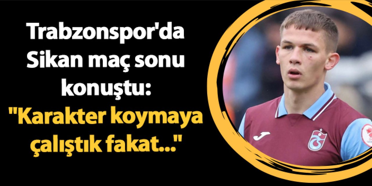 Trabzonspor'da Sikan maç sonu konuştu: "Karakter koymaya çalıştık fakat..."