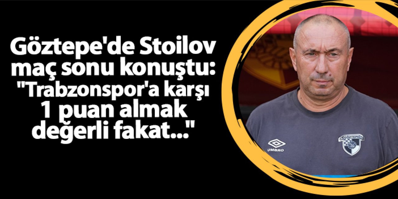 Göztepe'de Stoilov maç sonu konuştu: "Trabzonspor'a karşı 1 puan almak değerli fakat..."