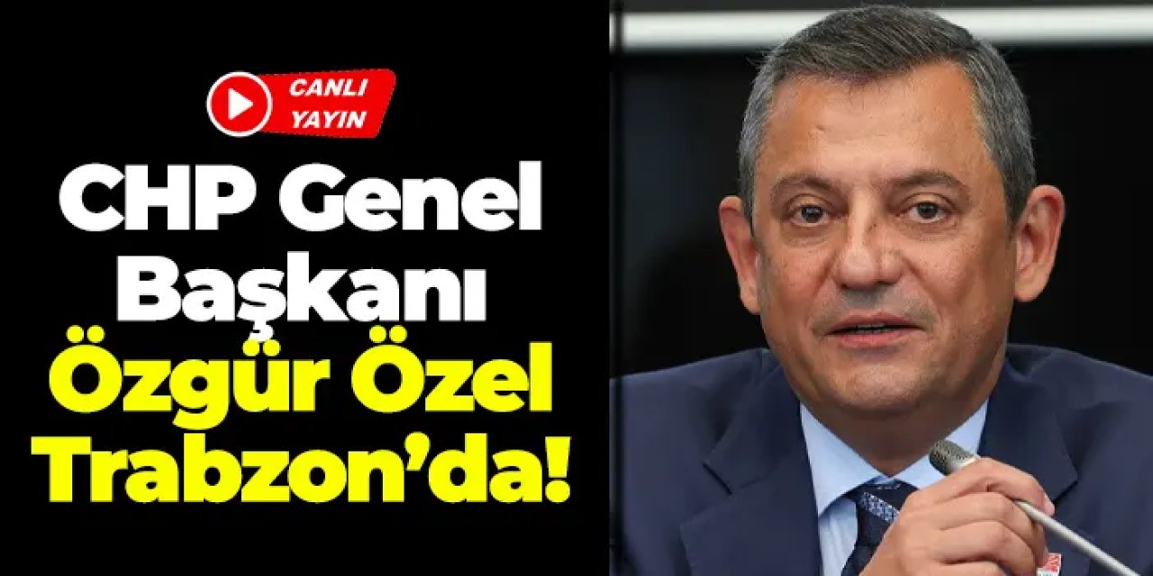 CHP Genel Başkanı Özgür Özel Trabzon’da!