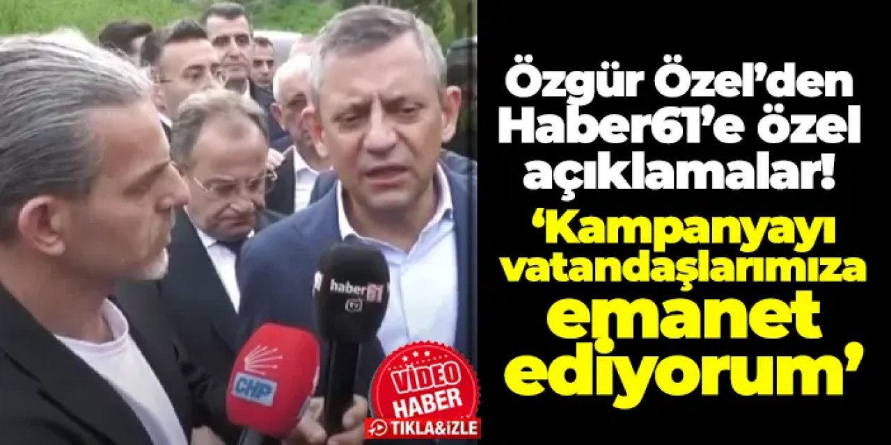 CHP Genel Başkanı Özgür Özel’den Haber61’e özel açıklamalar!