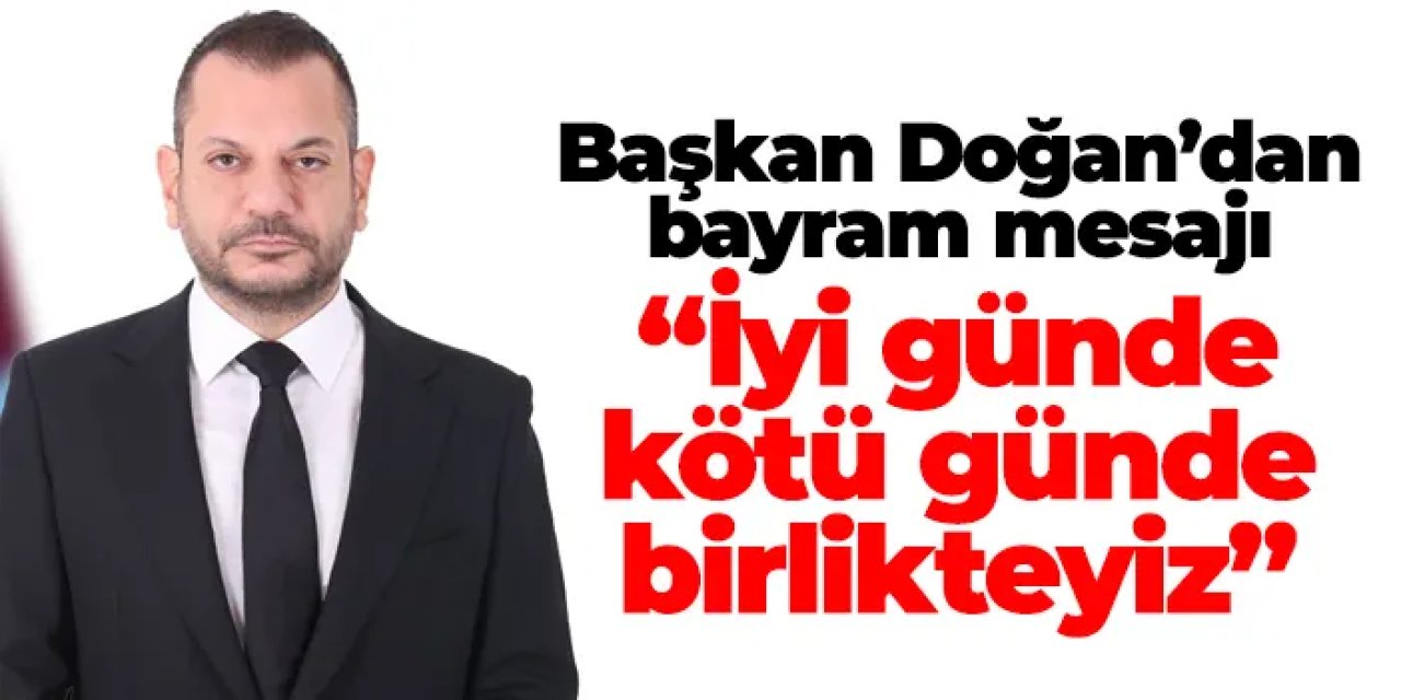 Başkan Doğan’dan bayram mesajı: “İyi günde kötü günde birlikteyiz”