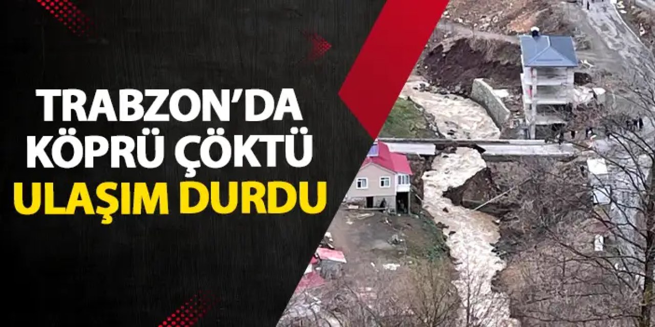 Trabzon’da köprü çöktü ulaşım durdu!