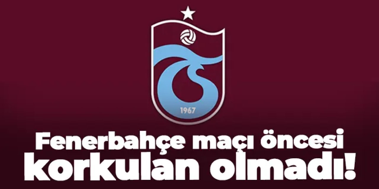 Trabzonspor'da Fenerbahçe maçı öncesi korkulan olmadı!