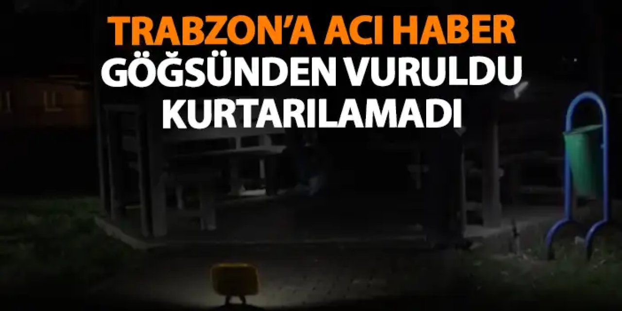 Trabzon'a acı haber! Göğsünden vurulmuştu kurtarılamadı