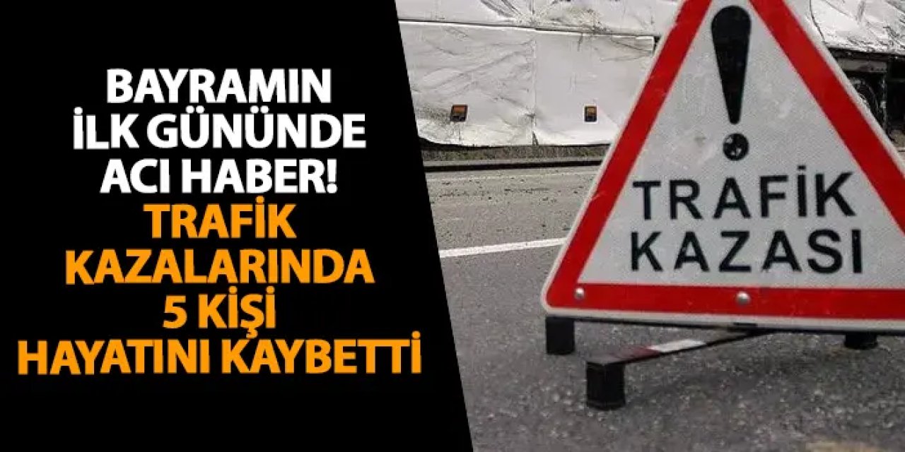 Bayramın ilk gününde acı haber! Trafik kazalarında 5 kişi hayatını kaybetti