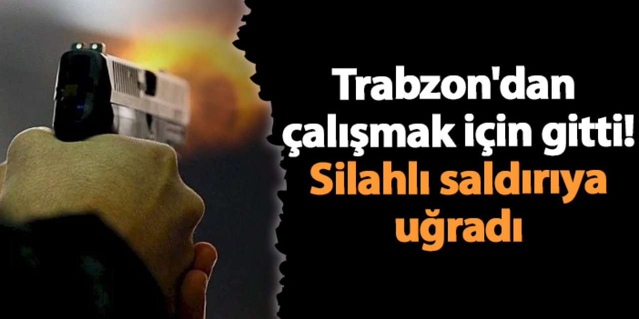 Trabzon'dan çalışmak için gitti! Silahlı saldırıya uğradı