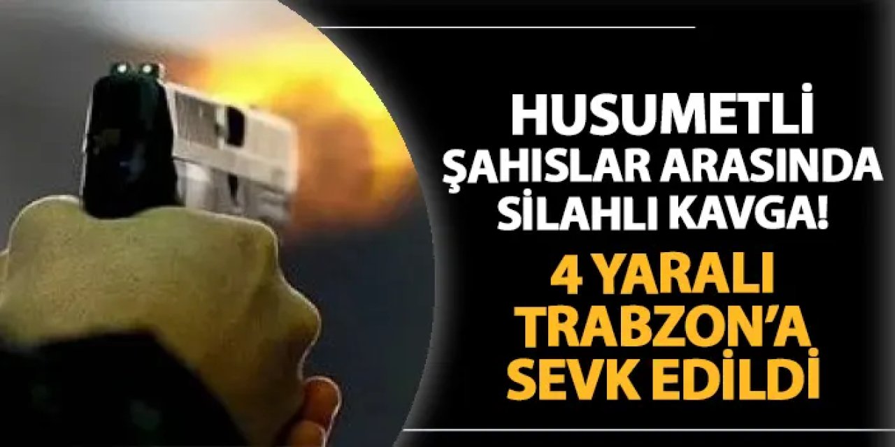 Gümüşhane'de silahlı kavga! 4 yaralı Trabzon'a sevk edildi