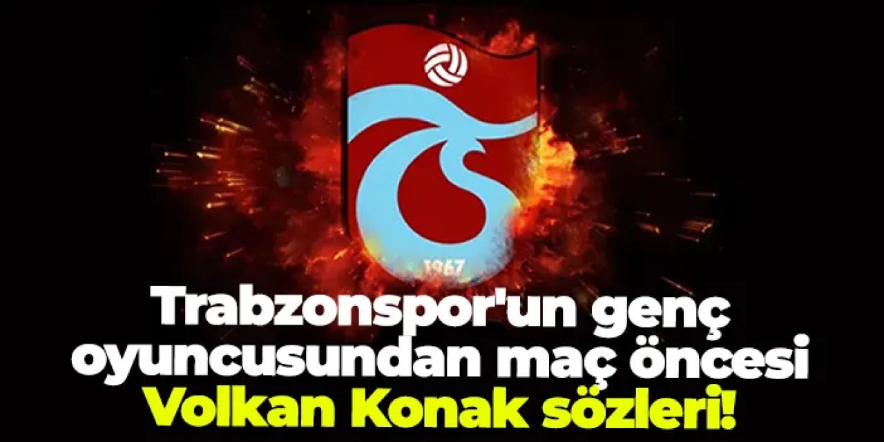 Trabzonspor'un genç oyuncusundan maç öncesi Volkan Konak sözleri!