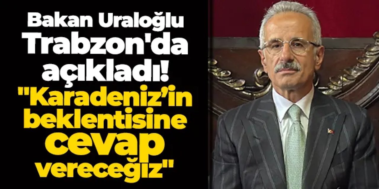 Bakan Uraloğlu, Trabzon'da açıkladı! "Karadeniz’in beklentisine cevap vereceğiz"