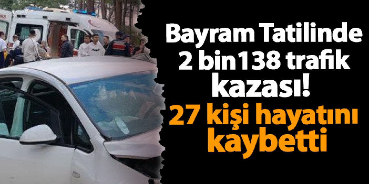 Bayram Tatilinde 2 bin 138 trafik kazası! 27 hayatını kaybetti