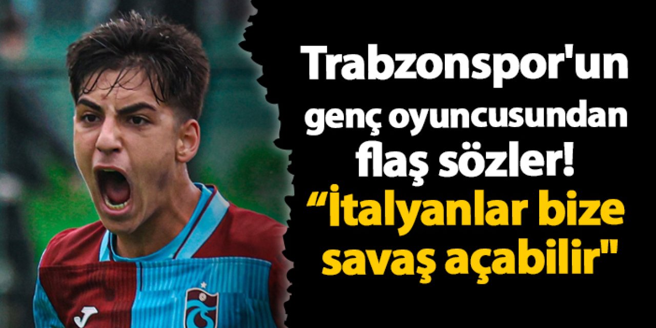 Trabzonspor'un genç oyuncusundan flaş sözler! "Bence İtalyanlar bize savaş açabilir"