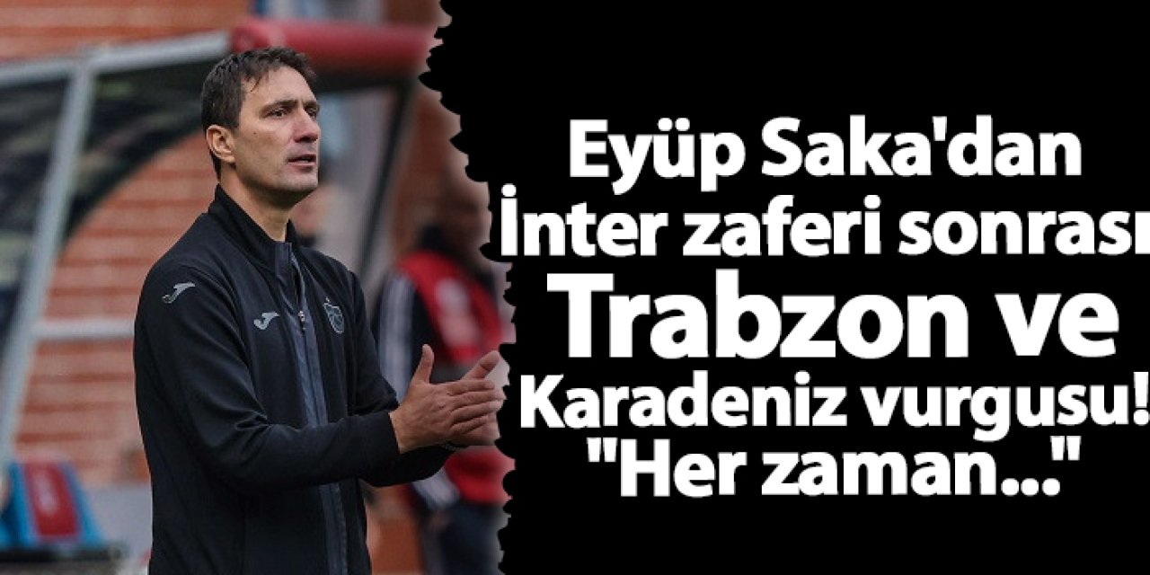 Trabzonspor'da Eyüp Saka'dan İnter zaferi sonrası Trabzon ve Karadeniz vurgusu! "Her zaman..."