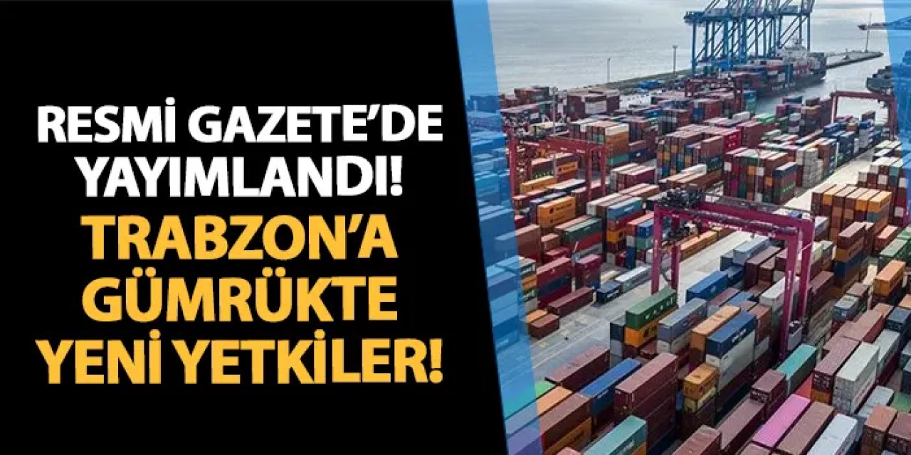 Resmi Gazete'de yayımlandı! Trabzon Gümrük Müdürlüğü'ne ithalatta yeni yetkiler