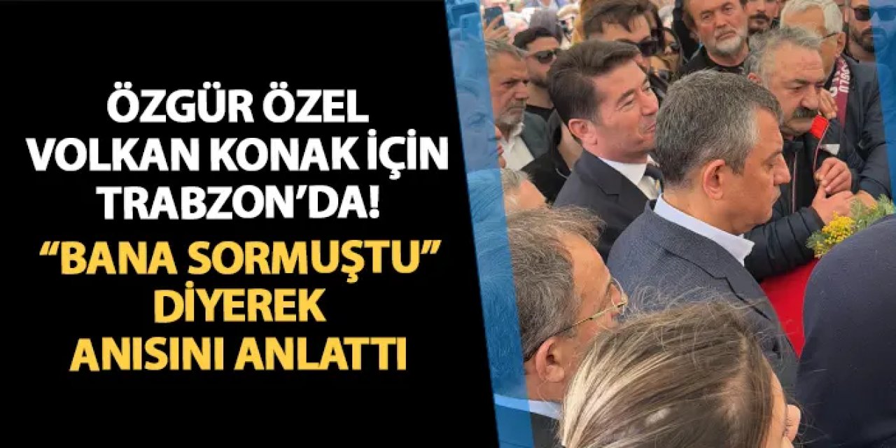 CHP lideri Özel Volkan Konak için Trabzon'da! "Bana sormuştu" diyerek anısını anlattı...