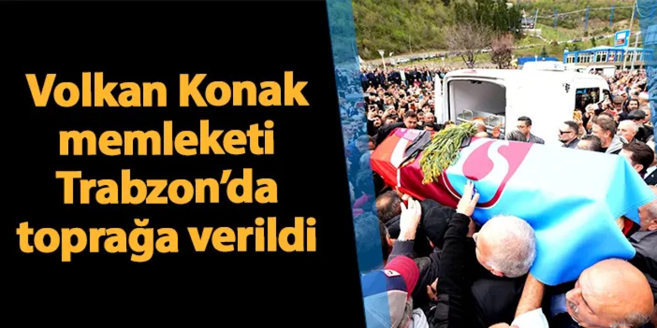 Volkan Konak Maçka'da toprağa verildi