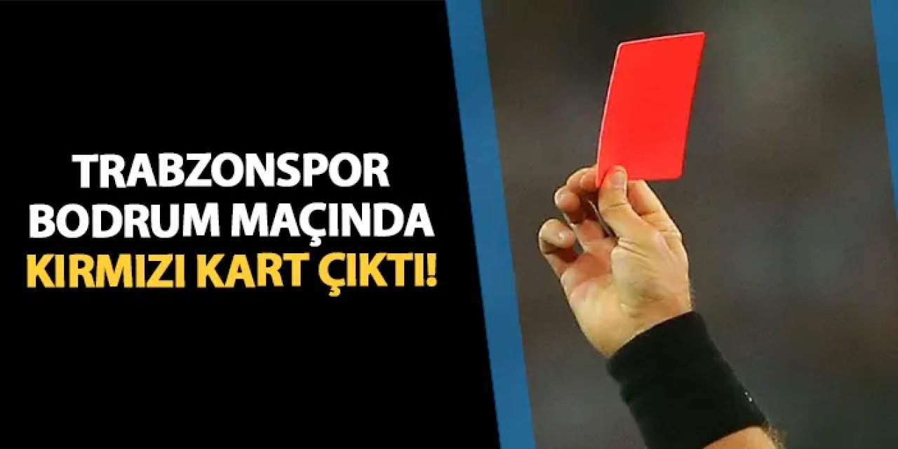Trabzonspor - Bodrum FK maçında kırmızı kart çıktı