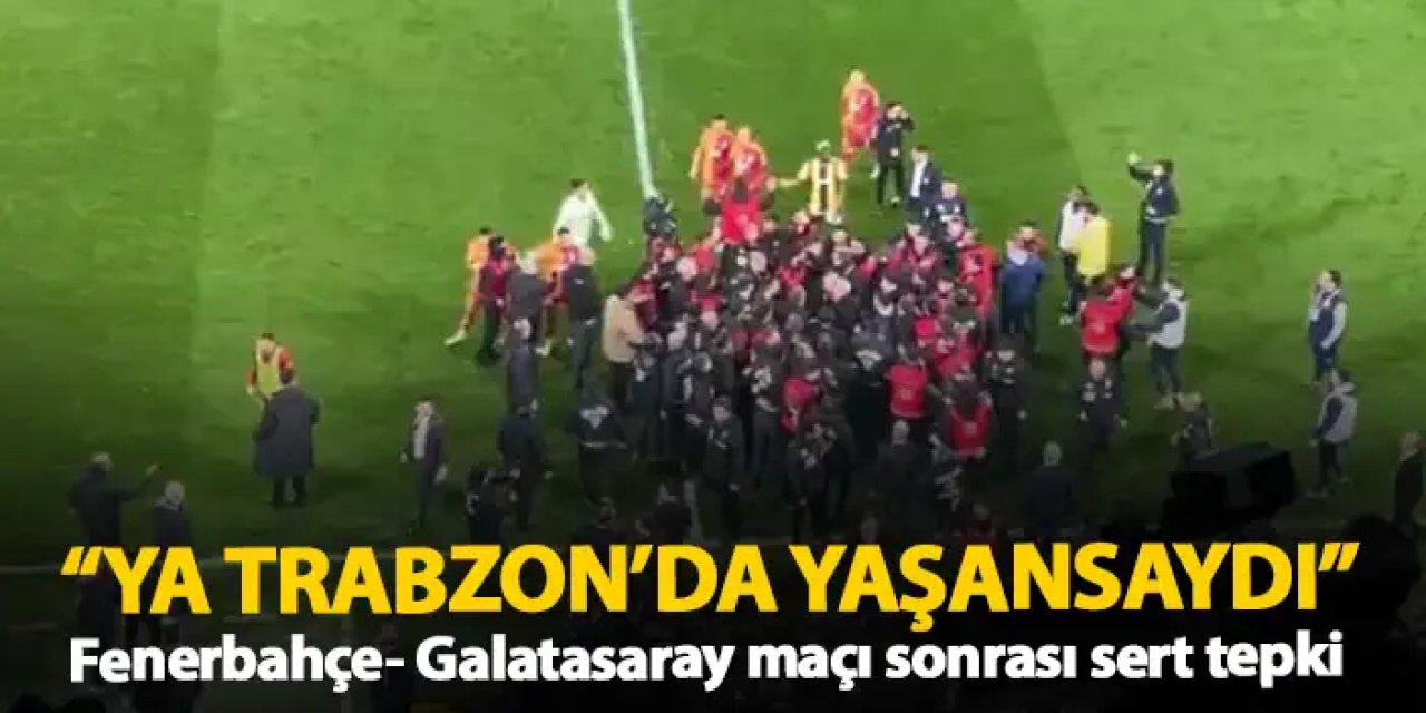 Fenerbahçe – Galatasaray maçındaki rezilliklere sert tepki “Ya Trabzon’da yaşansaydı…”