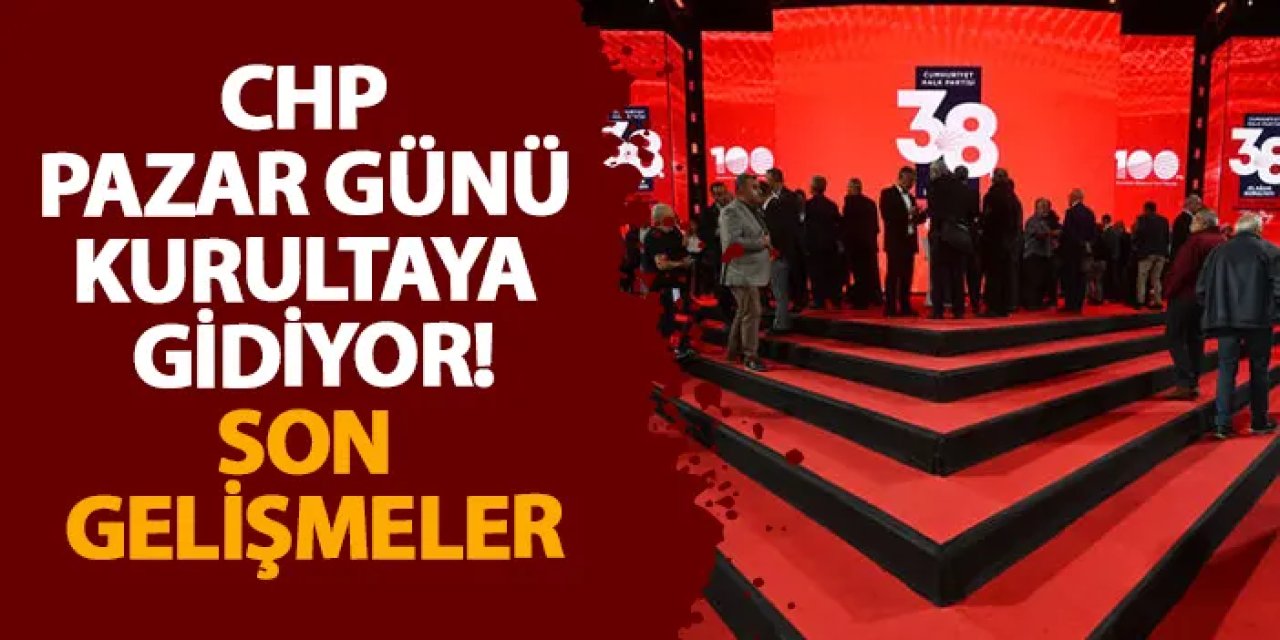 CHP pazar günü kurultaya gidiyor! Son gelişmeler