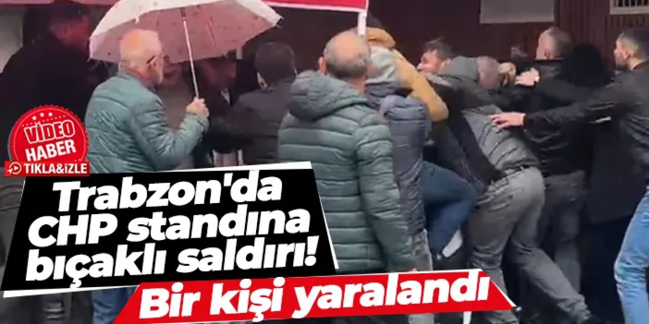 Trabzon'da CHP standına bıçaklı saldırı!