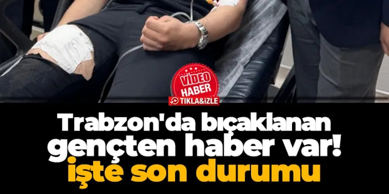 Trabzon'da Maraş Caddesi'nde bıçaklanan gençten haber geldi! İşte son durumu