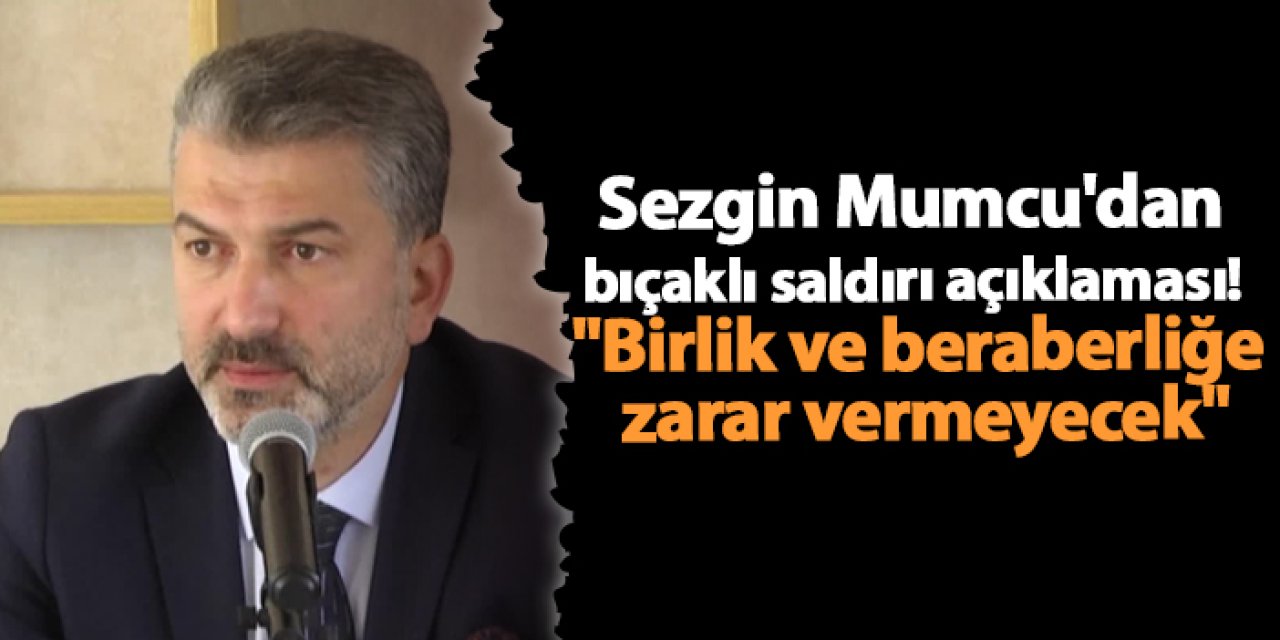 Sezgin Mumcu'dan bıçaklı saldırı açıklaması! "Birlik ve beraberliğe zarar vermeyecek"