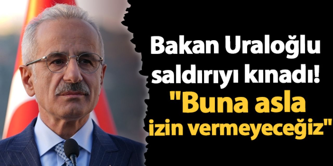 Bakan Uraloğlu saldırıyı kınadı! "Buna asla izin vermeyeceğiz"