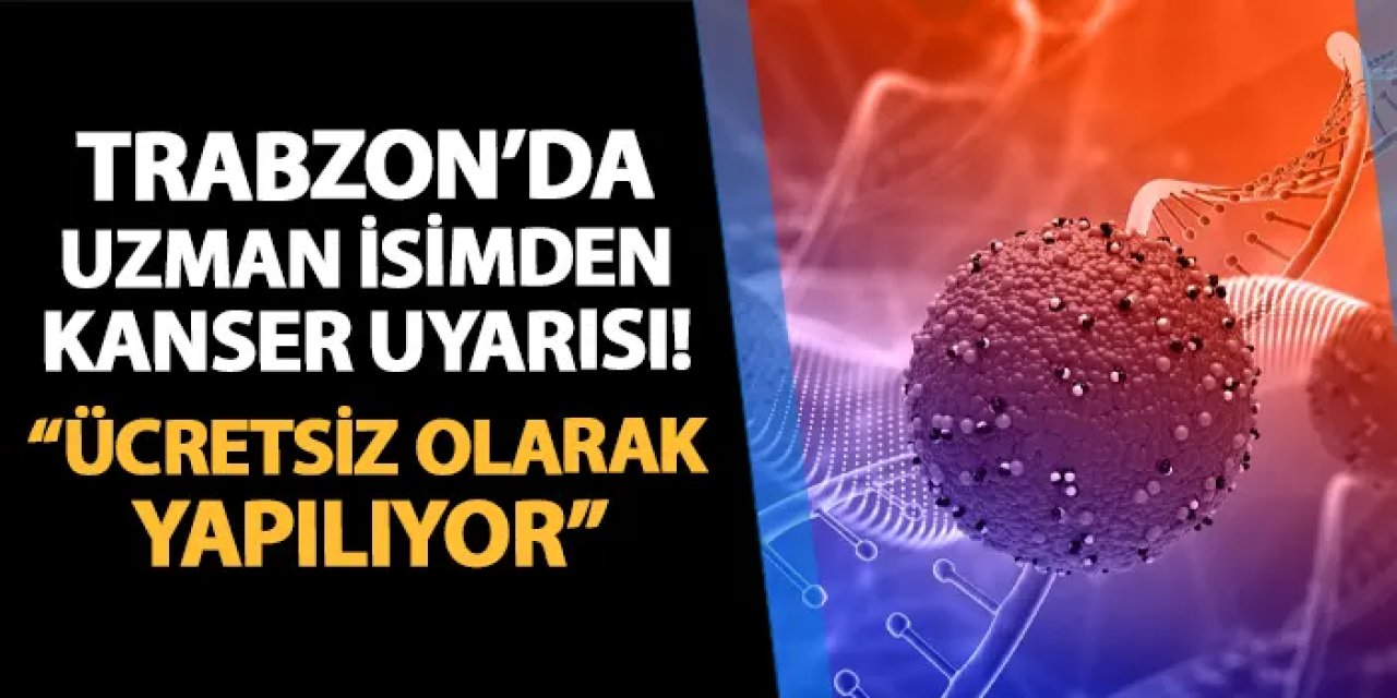 Trabzon'da uzman isimden kanser uyarısı! "Ücretsiz olarak yapılıyor"