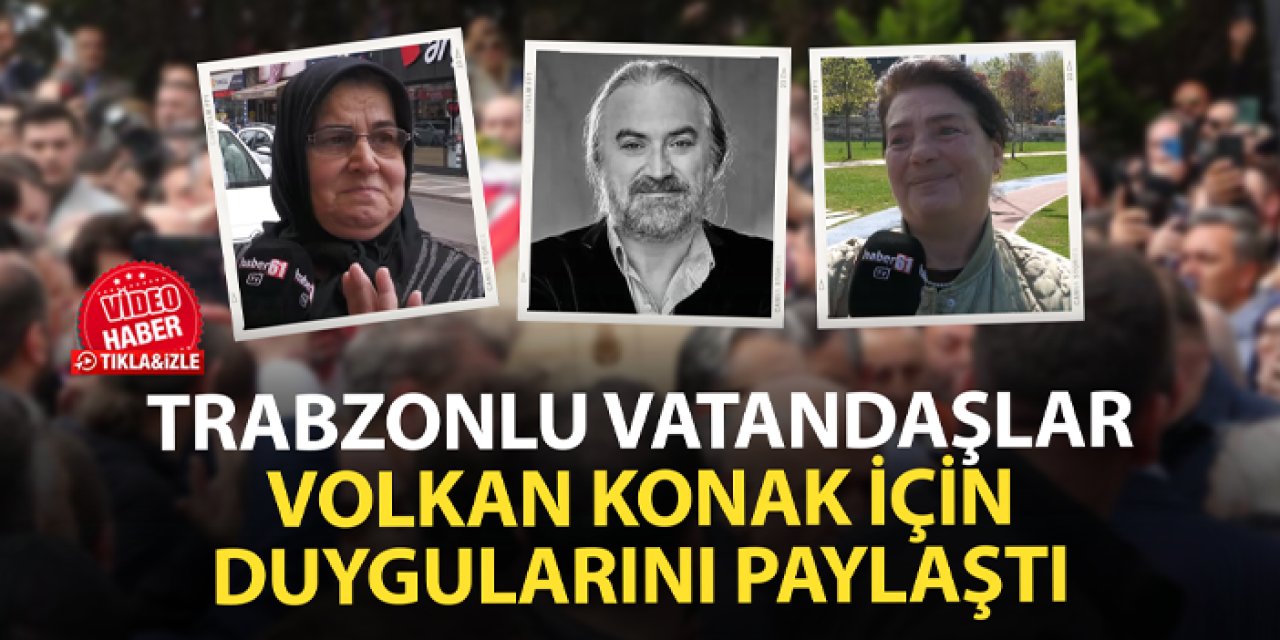 Trabzon'da vatandaşlar, Volkan Konak için duygularını paylaştı