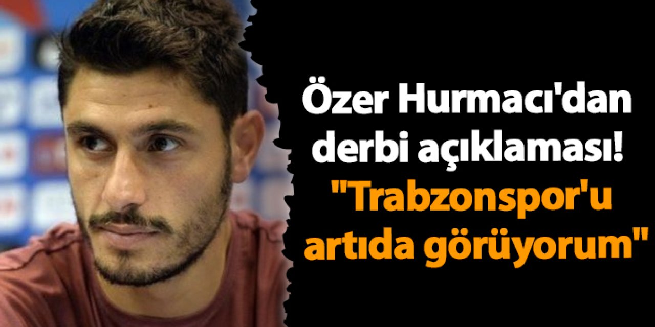 Özer Hurmacı'dan derbi açıklaması! "Trabzonspor'u artıda görüyorum"