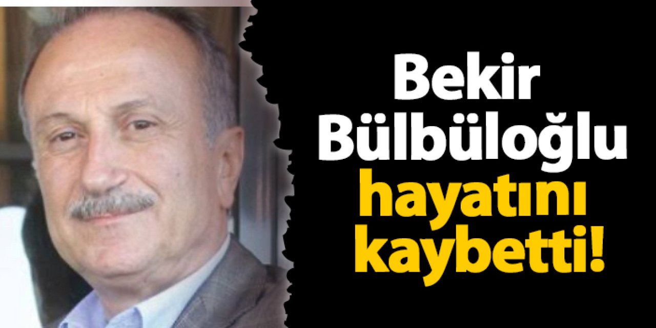 Bekir Bülbüloğlu hayatını kaybetti
