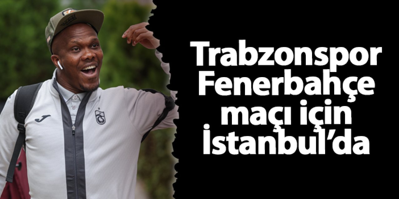 Trabzonspor Fenerbahçe maçı için İstanbul'da