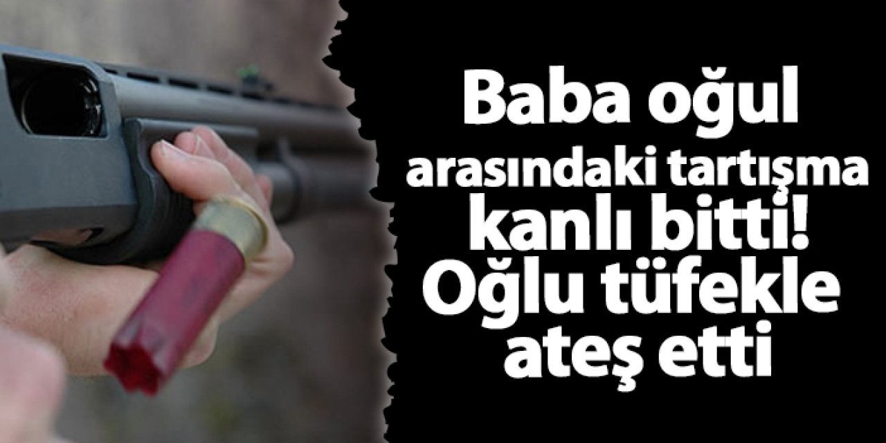 Baba oğul arasındaki tartışma kanlı bitti! Oğlu tüfekle ateş etti