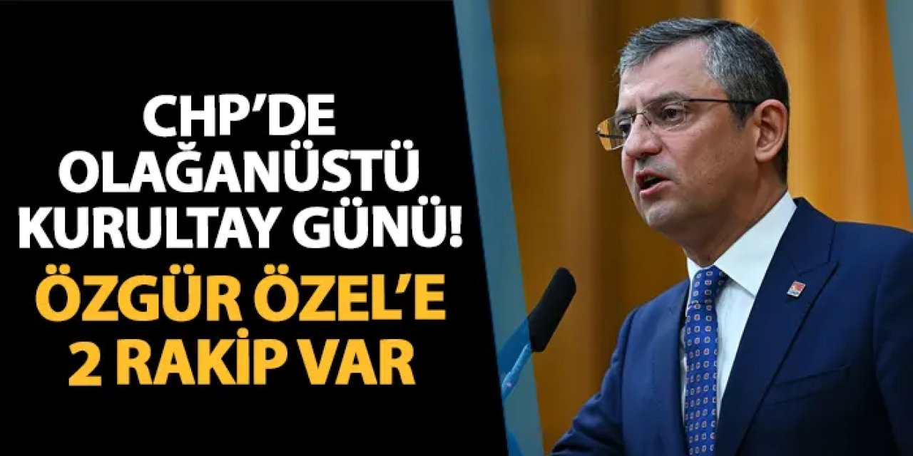 CHP'de olağanüstü kurultay günü! Özgür Özel'e 2 rakip