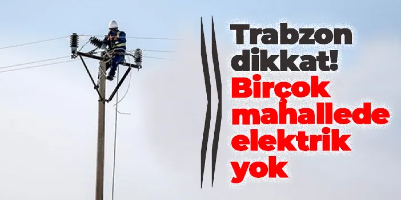 Trabzon'da 6 Nisan'da elektrik kesintisi: Çok sayıda mahallede çalışma var