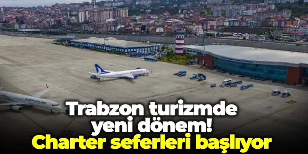 Trabzon turizmde yeni dönem! Charter seferleri başlıyor