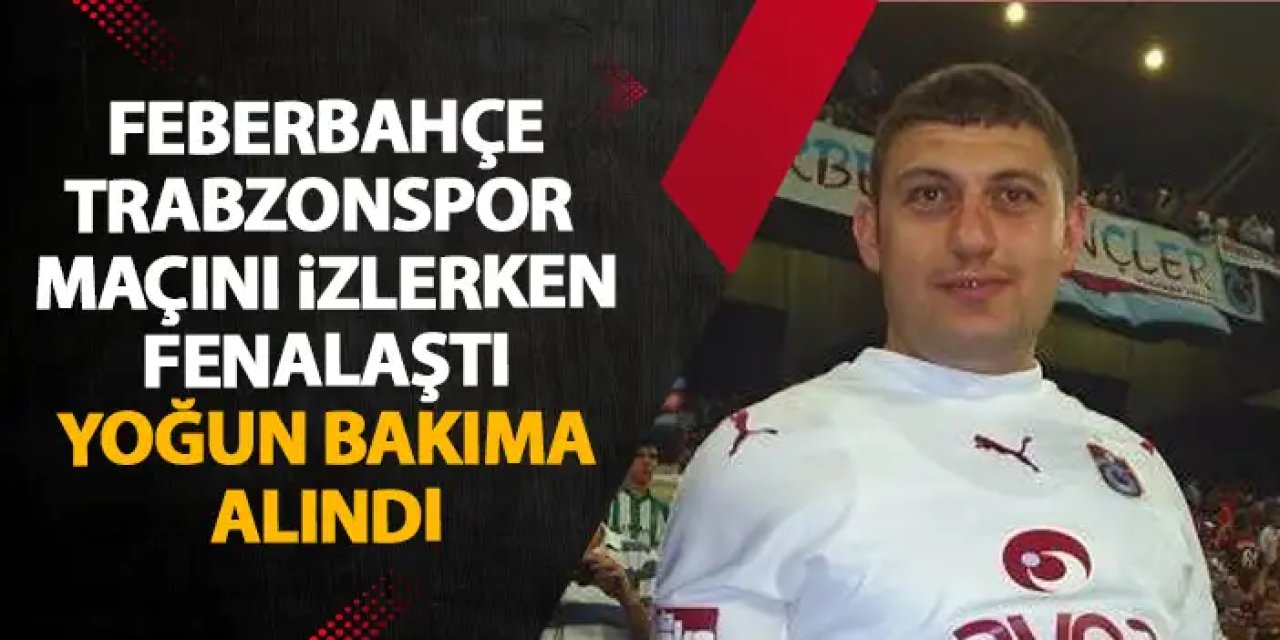 Fenerbahçe maçını izlerken fenalaşan Trabzonspor taraftarı yoğun bakımda!