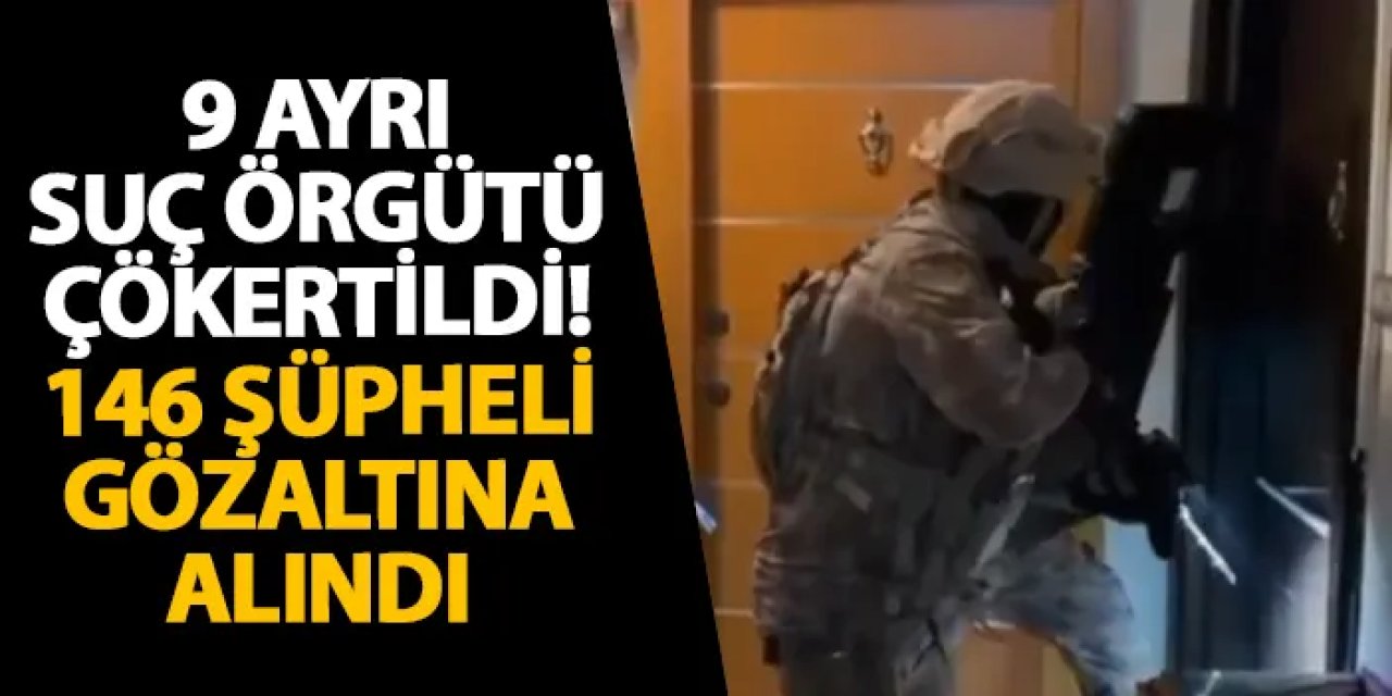 9 ayrı suç örgütü çökertildi! 146 şüpheli gözaltına alındı