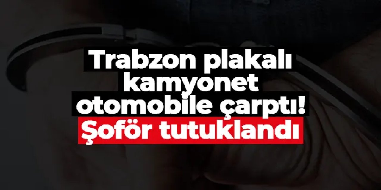 Trabzon plakalı kamyonet otomobile çarptı! Şoför tutuklandı