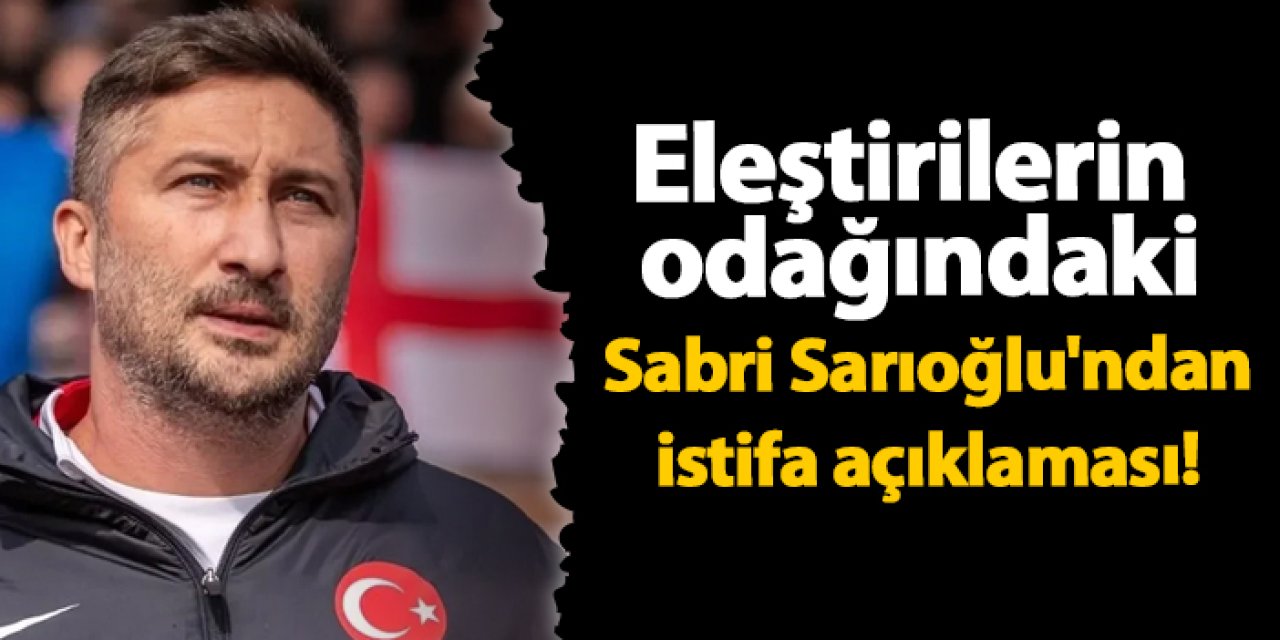 Eleştirilerin odağındaki Sabri Sarıoğlu'ndan istifa açıklaması!