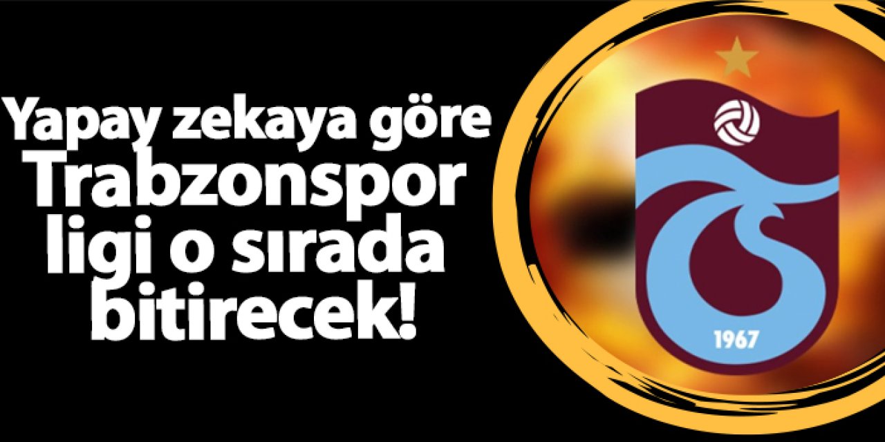 Yapay zekaya göre Trabzonspor ligi o sırada bitirecek!