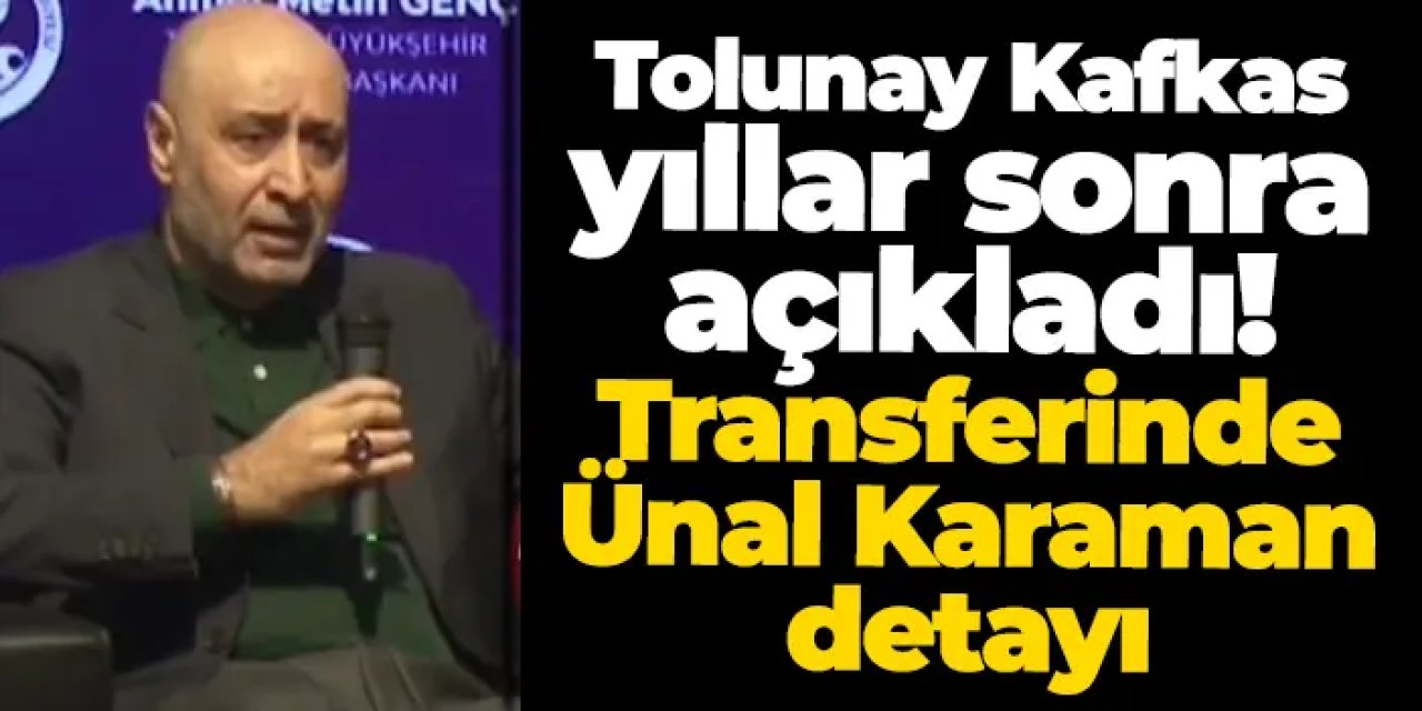 Tolunay Kafkas yıllar sonra açıkladı! Transferinde Ünal Karaman detayı