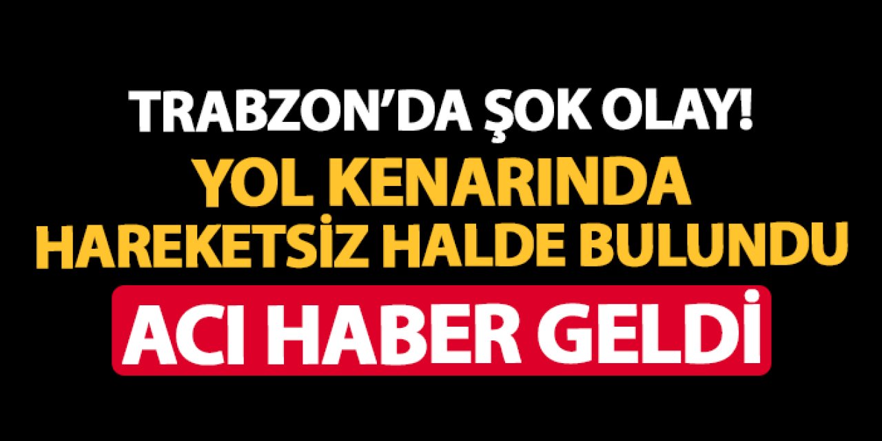Trabzon'da şok! Yol kenarında hareketsiz halde bulundu: Acı haber geldi
