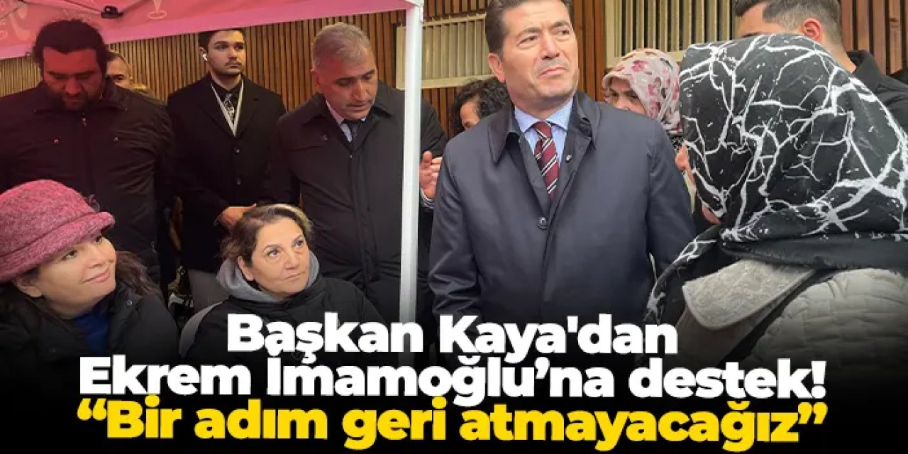 Başkan Kaya'dan Ekrem İmamoğlu’na destek: “Bir adım geri atmayacağız”