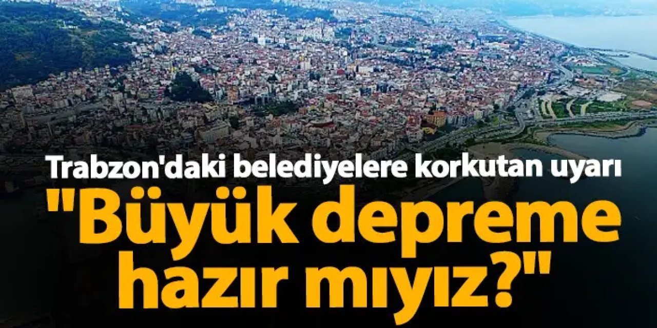 Trabzon'daki belediyelere kritik çağrı "Büyük depreme hazır mıyız?"