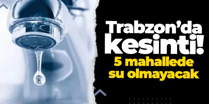 Trabzon’da su kesintisi: 5 mahallede su olmayacak! Sular ne zaman gelecek?